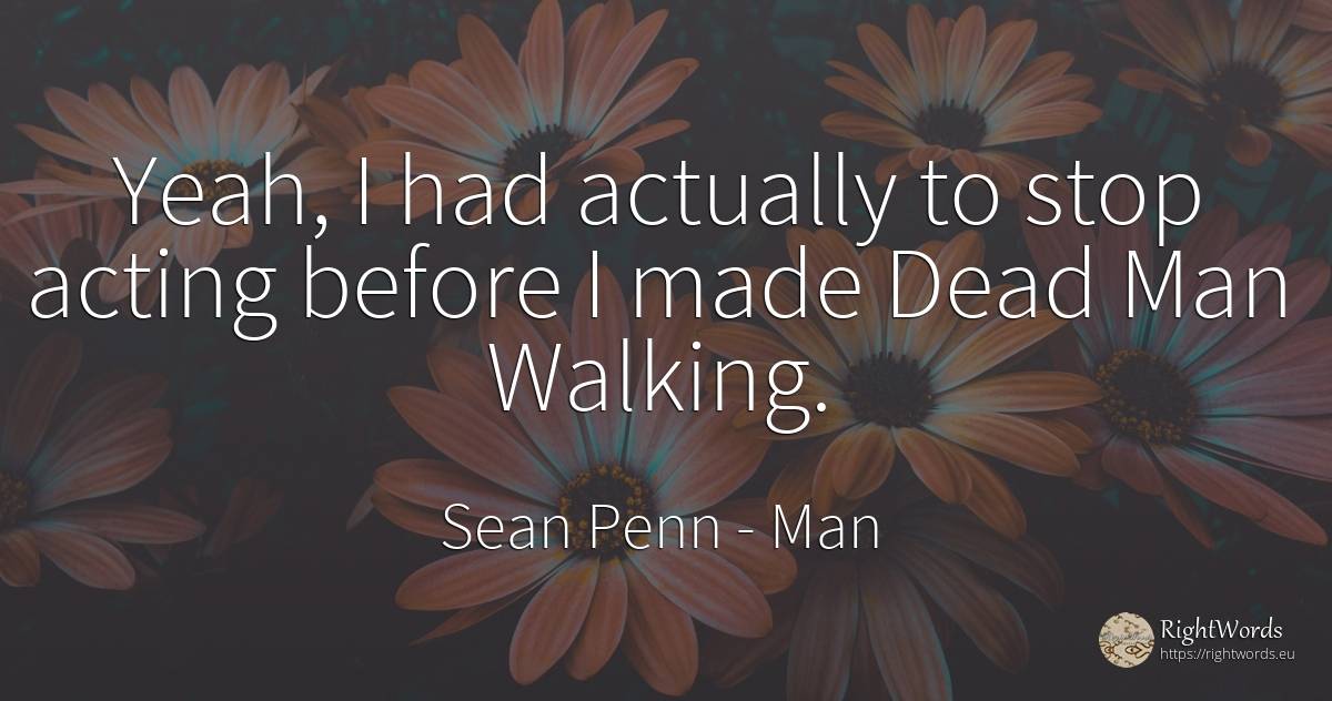 Yeah, I had actually to stop acting before I made Dead... - Sean Penn, quote about man