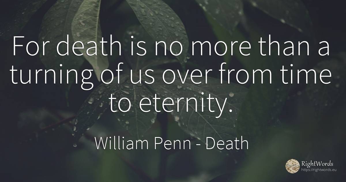 For death is no more than a turning of us over from time... - William Penn, quote about death, eternity, time