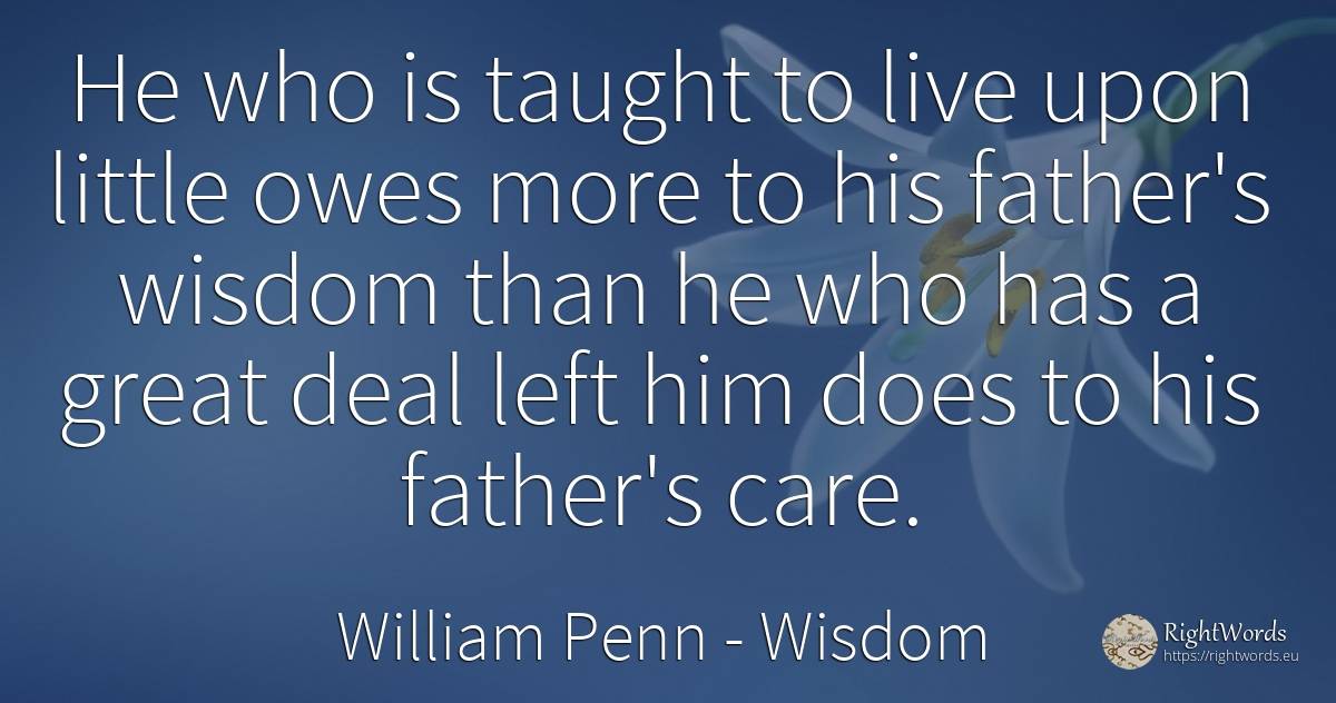 He who is taught to live upon little owes more to his... - William Penn, quote about wisdom