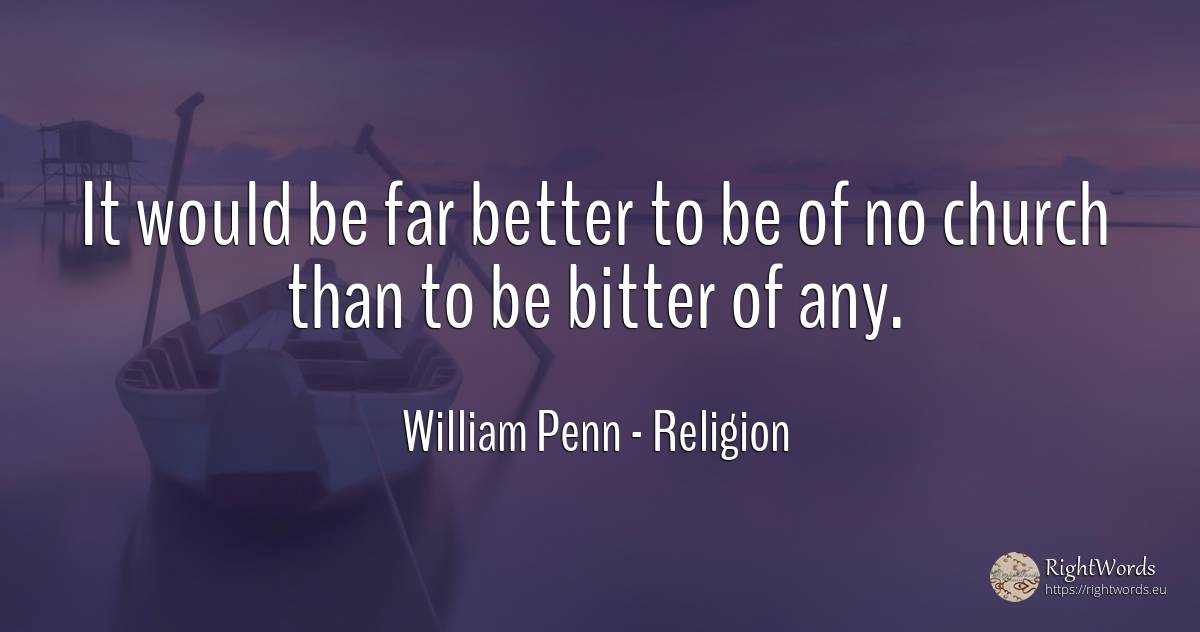 It would be far better to be of no church than to be... - William Penn, quote about religion, bitter