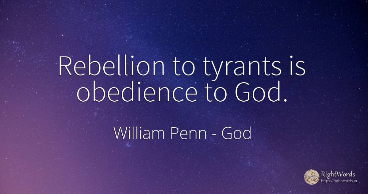 Rebellion to tyrants is obedience to God. - William Penn, quote about god