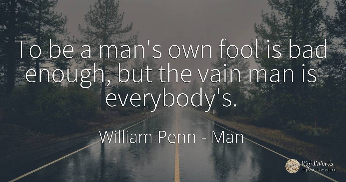 To be a man's own fool is bad enough, but the vain man is... - William Penn, quote about man, bad luck, bad