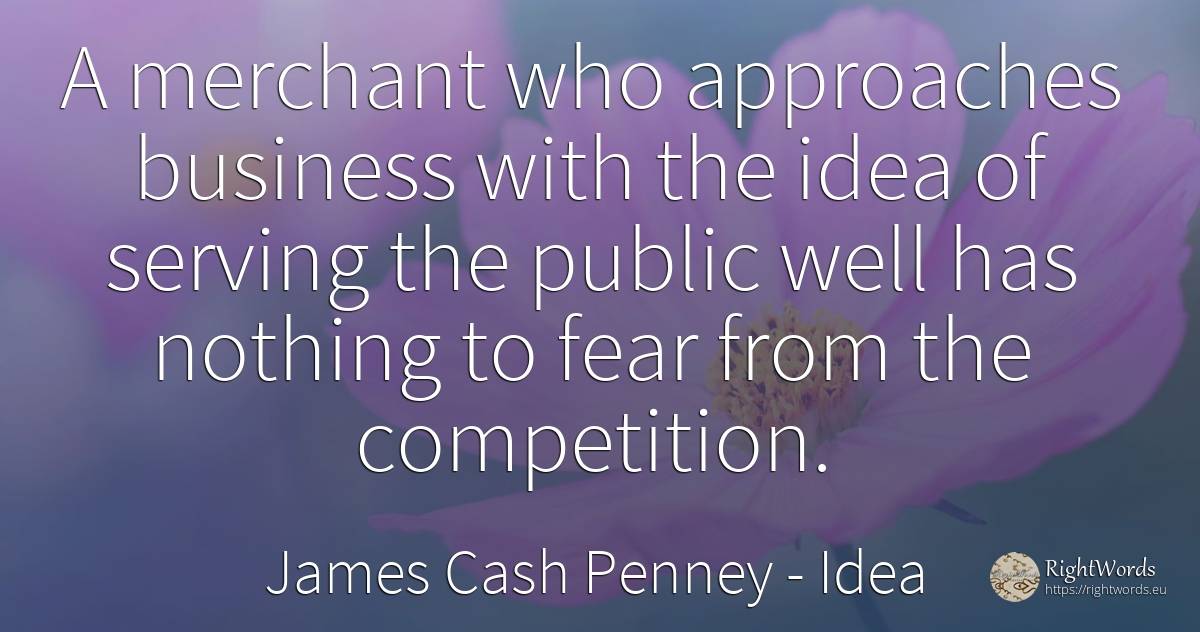 A merchant who approaches business with the idea of... - James Cash Penney, quote about idea, competition, fear, affair, public, nothing