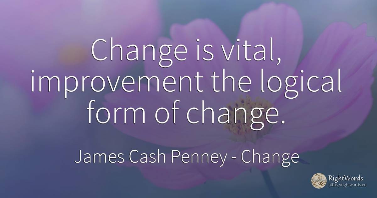 Change is vital, improvement the logical form of change. - James Cash Penney, quote about change