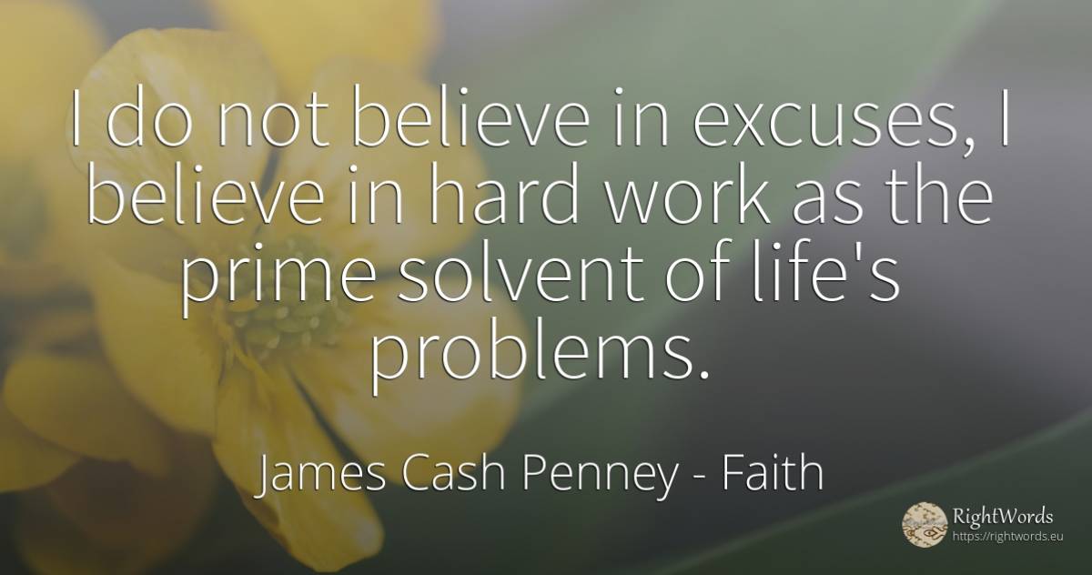 I do not believe in excuses, I believe in hard work as... - James Cash Penney, quote about faith, problems, work, life