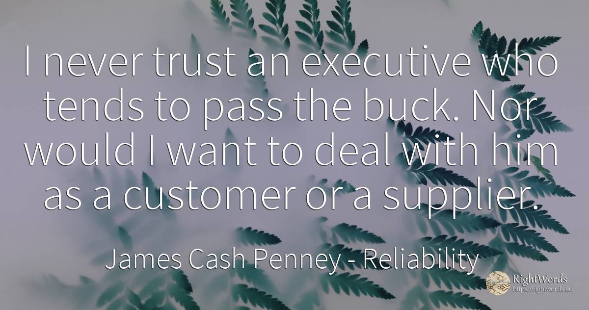 I never trust an executive who tends to pass the buck.... - James Cash Penney, quote about reliability