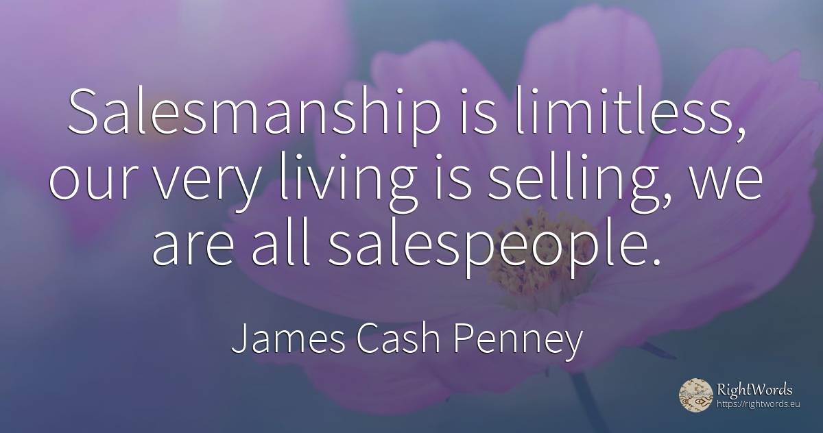 Salesmanship is limitless, our very living is selling, we... - James Cash Penney