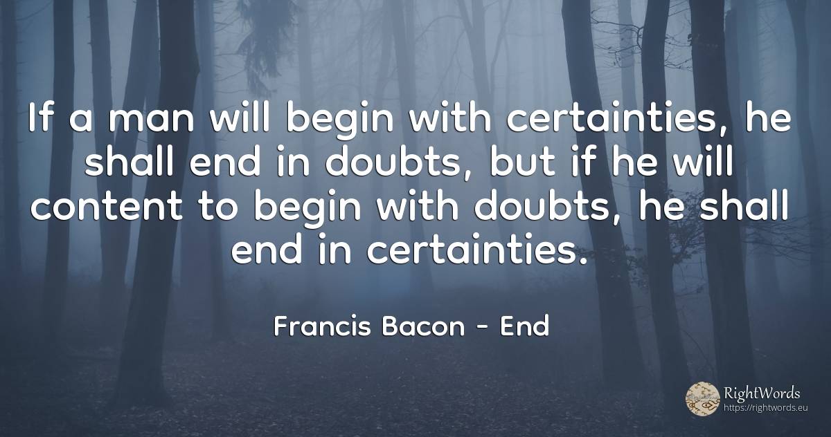 If a man will begin with certainties, he shall end in... - Francis Bacon, quote about end, man