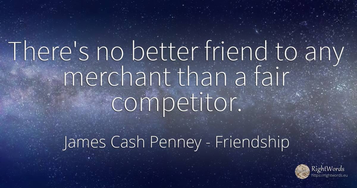 There's no better friend to any merchant than a fair... - James Cash Penney, quote about friendship