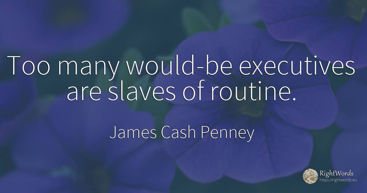 Too many would-be executives are slaves of routine. - James Cash Penney