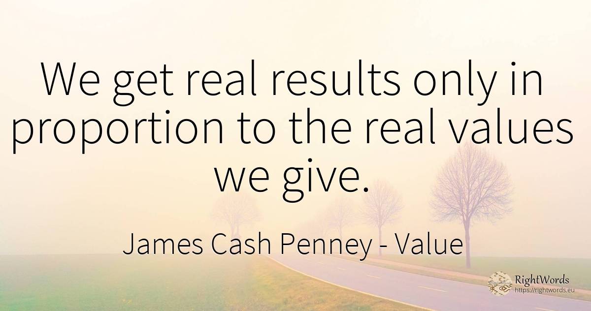 We get real results only in proportion to the real values... - James Cash Penney, quote about value, real estate