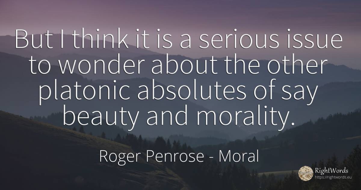 But I think it is a serious issue to wonder about the... - Roger Penrose, quote about moral, morality, miracle, beauty