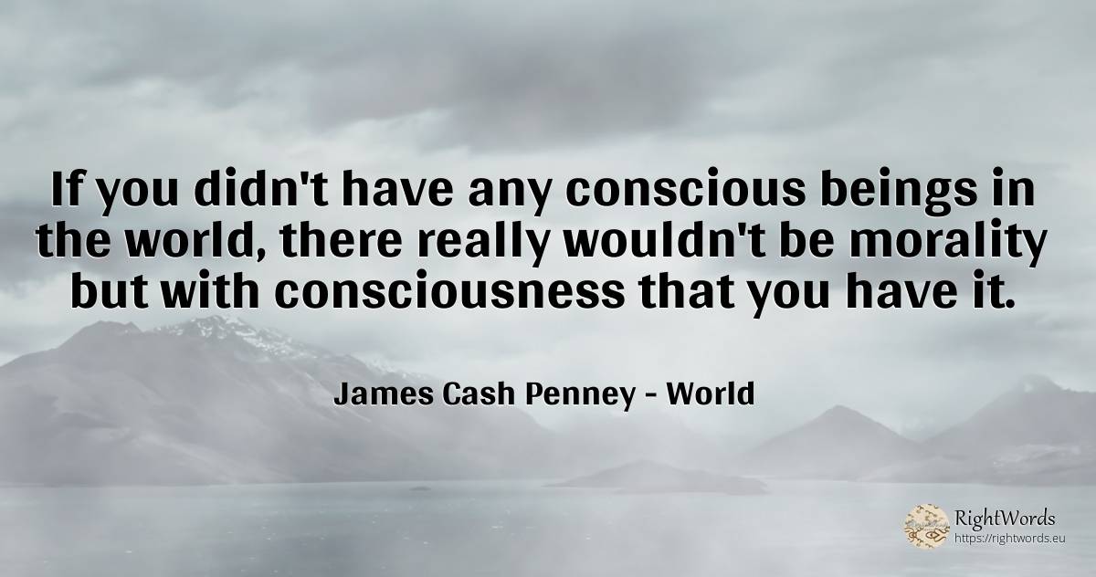 If you didn't have any conscious beings in the world, ... - James Cash Penney, quote about morality, world