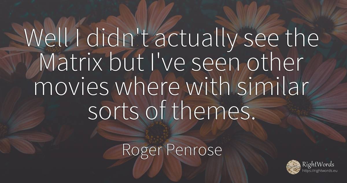 Well I didn't actually see the Matrix but I've seen other... - Roger Penrose
