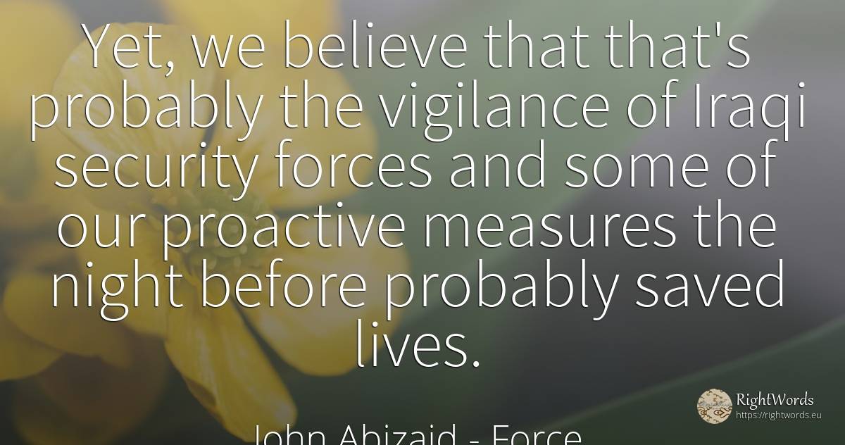 Yet, we believe that that's probably the vigilance of... - John Abizaid, quote about prudence, force, security, night