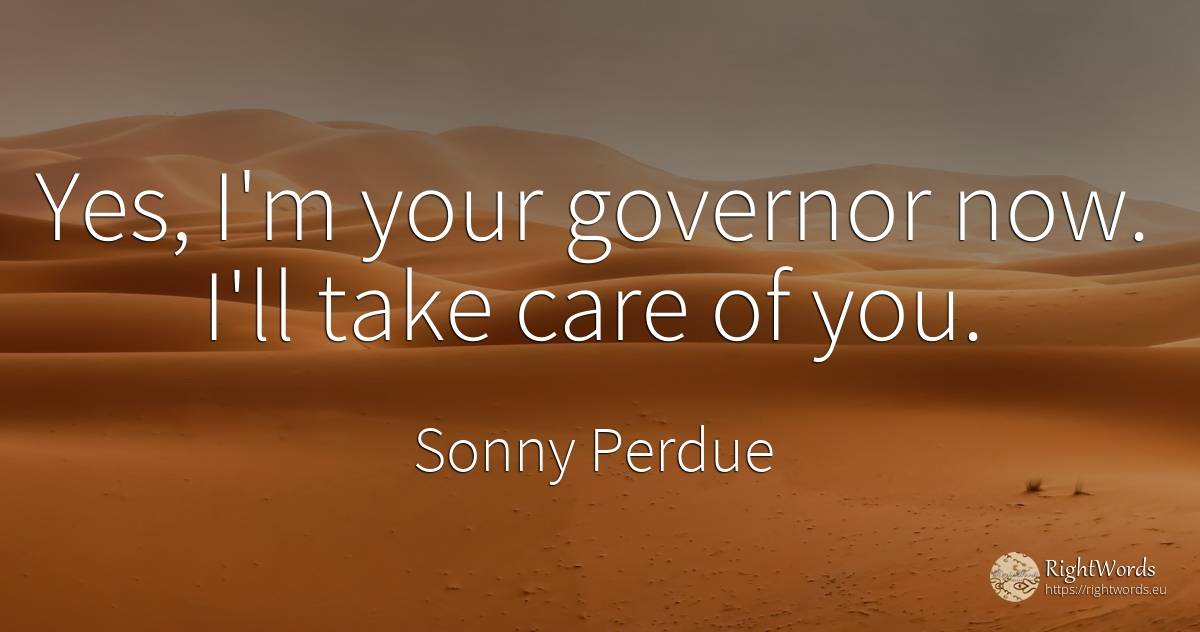 Yes, I'm your governor now. I'll take care of you. - Sonny Perdue