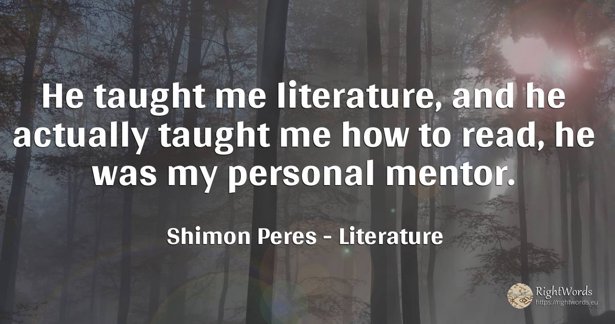 He taught me literature, and he actually taught me how to... - Shimon Peres, quote about literature