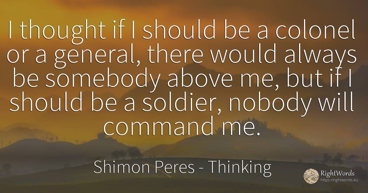 I thought if I should be a colonel or a general, there... - Shimon Peres, quote about thinking