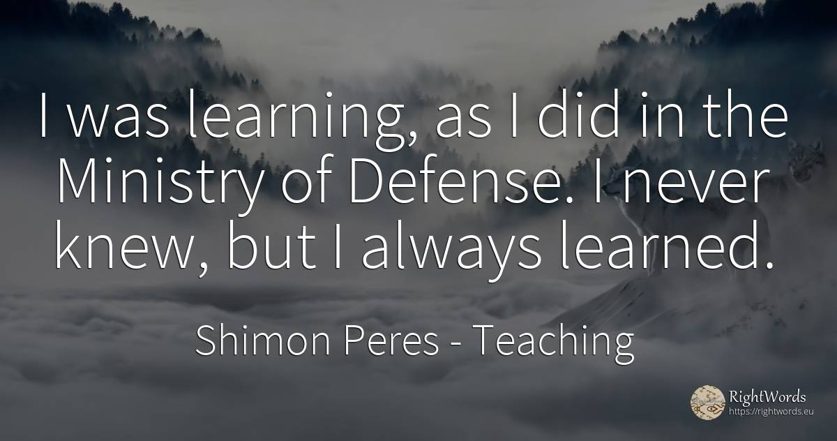 I was learning, as I did in the Ministry of Defense. I... - Shimon Peres, quote about teaching