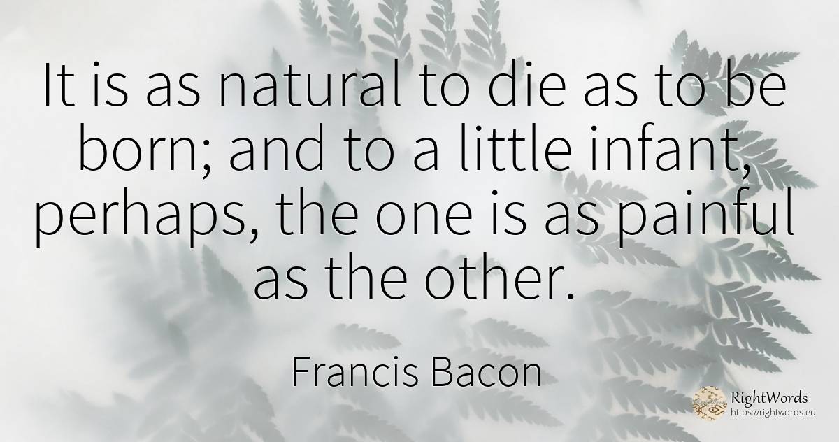 It is as natural to die as to be born; and to a little... - Francis Bacon