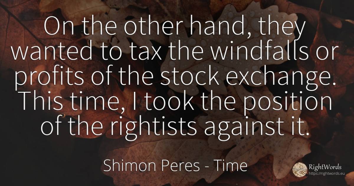On the other hand, they wanted to tax the windfalls or... - Shimon Peres, quote about time