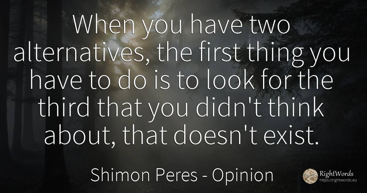 When you have two alternatives, the first thing you have... - Shimon Peres, quote about opinion, things