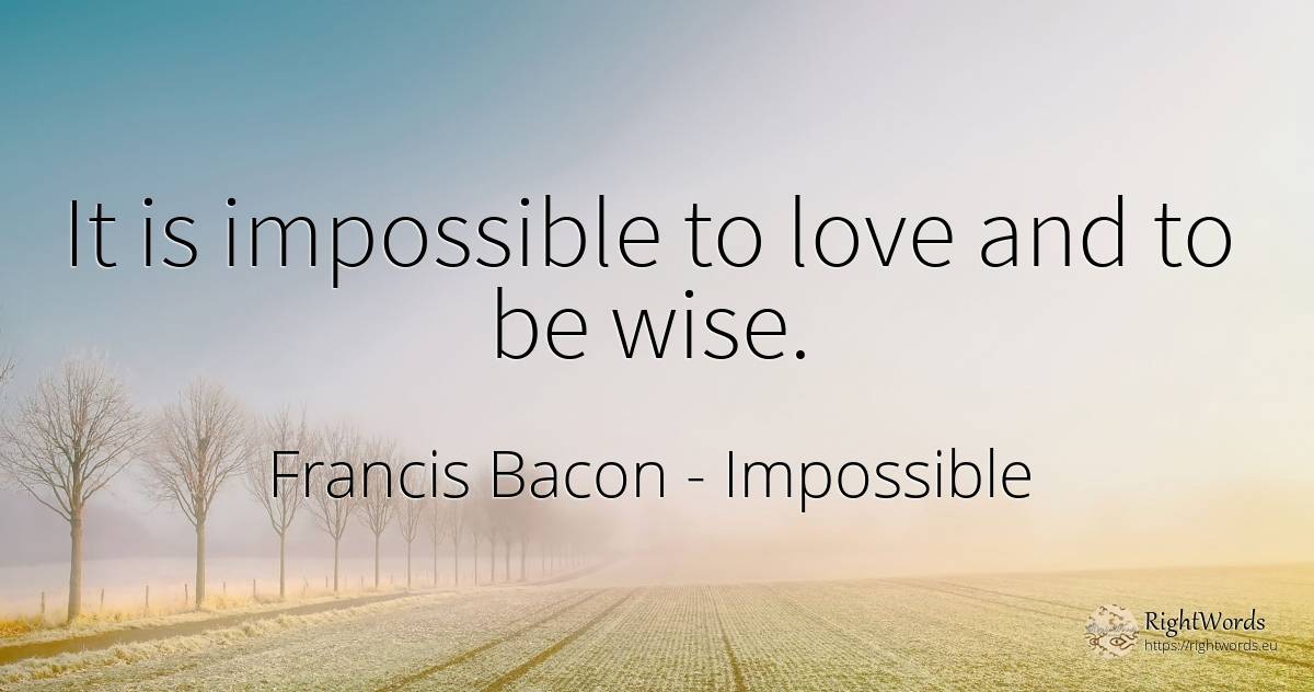It is impossible to love and to be wise. - Francis Bacon, quote about impossible, love