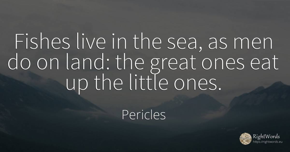 Fishes live in the sea, as men do on land: the great ones... - Pericles, quote about man