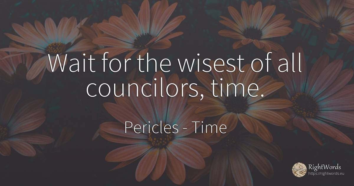 Wait for the wisest of all councilors, time. - Pericles, quote about time