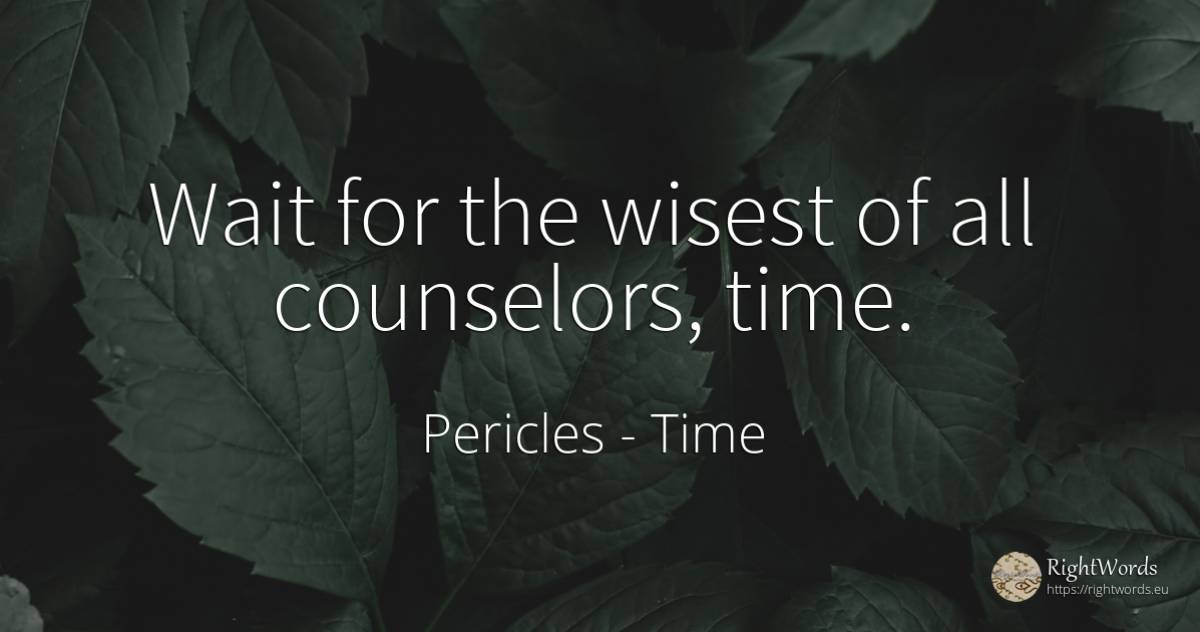 Wait for the wisest of all counselors, time. - Pericles, quote about time