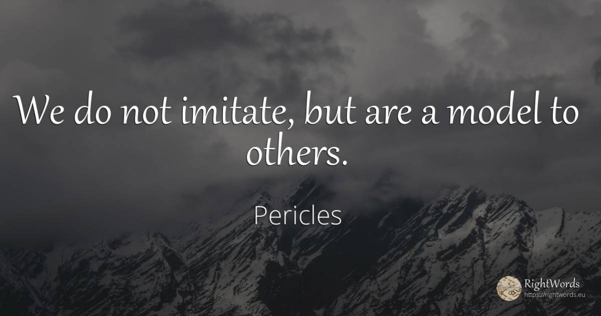 We do not imitate, but are a model to others. - Pericles