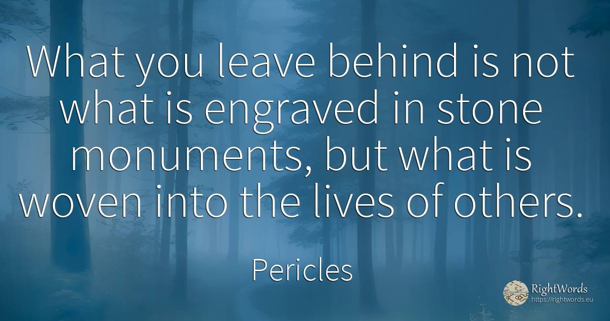 What you leave behind is not what is engraved in stone... - Pericles
