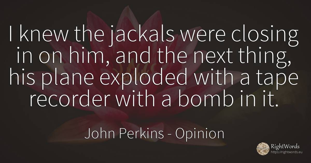 I knew the jackals were closing in on him, and the next... - John Perkins, quote about opinion, things