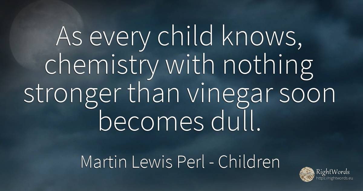 As every child knows, chemistry with nothing stronger... - Martin Lewis Perl, quote about children, nothing