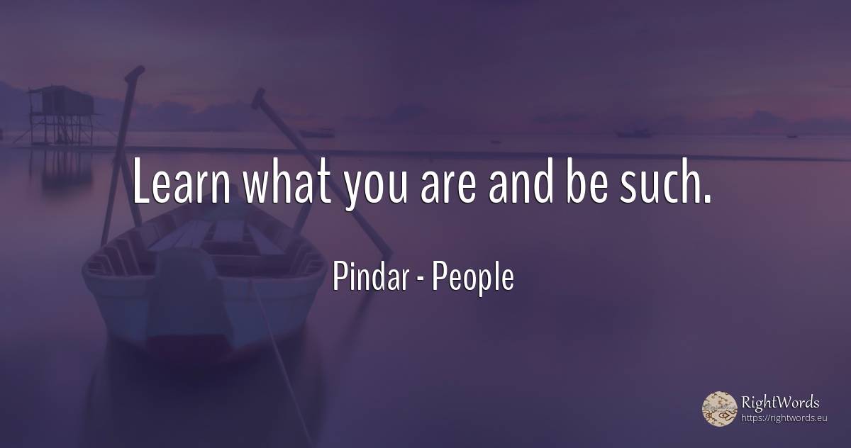 Learn what you are and be such. - Pindar, quote about people