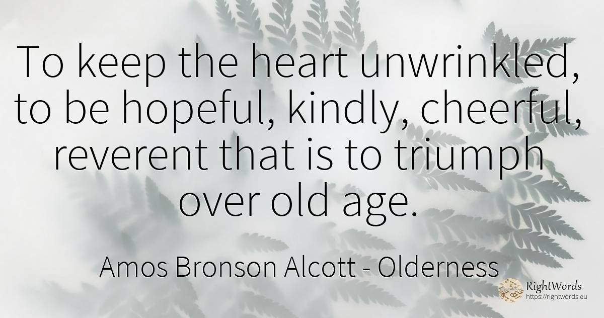To keep the heart unwrinkled, to be hopeful, kindly, ... - Amos Bronson Alcott, quote about olderness, age, old, heart