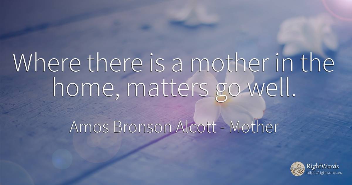 Where there is a mother in the home, matters go well. - Amos Bronson Alcott, quote about mother, home