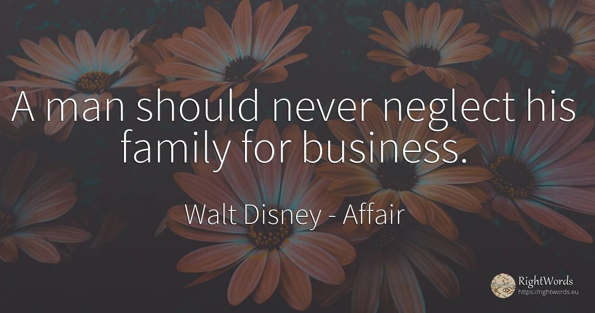 A man should never neglect his family for business. - Walt Disney, quote about affair, family, man