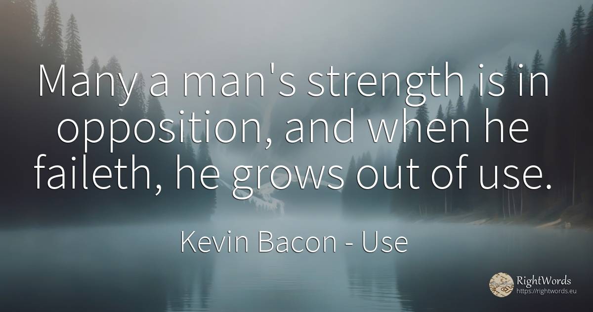Many a man's strength is in opposition, and when he... - Kevin Bacon, quote about use, man