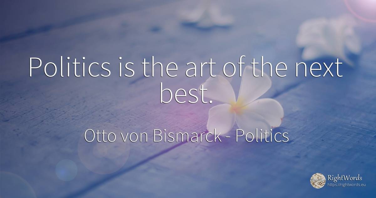 Politics is the art of the next best. - Otto von Bismarck, quote about politics, art, magic
