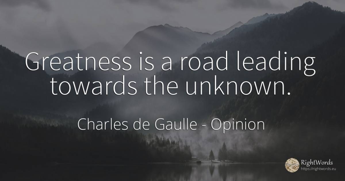 Greatness is a road leading towards the unknown. - Charles de Gaulle, quote about opinion, greatness
