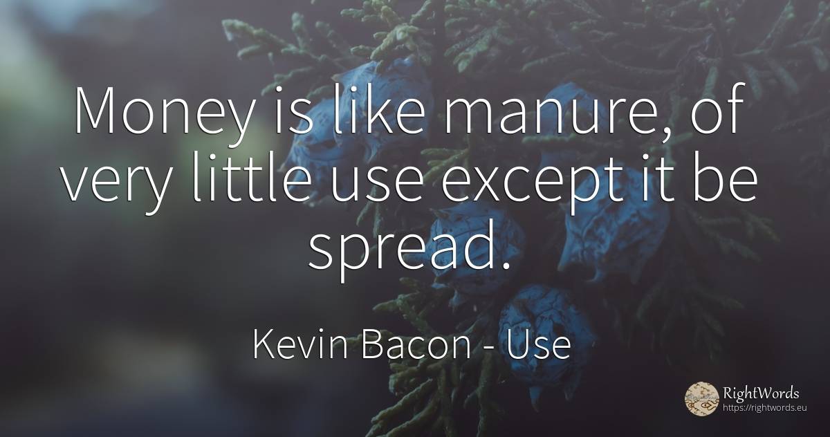 Money is like manure, of very little use except it be... - Kevin Bacon, quote about use, money