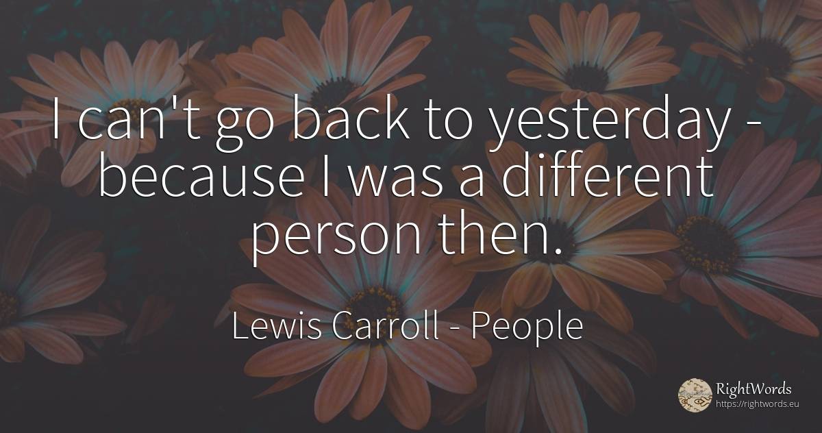 I can't go back to yesterday - because I was a different... - Lewis Carroll, quote about people