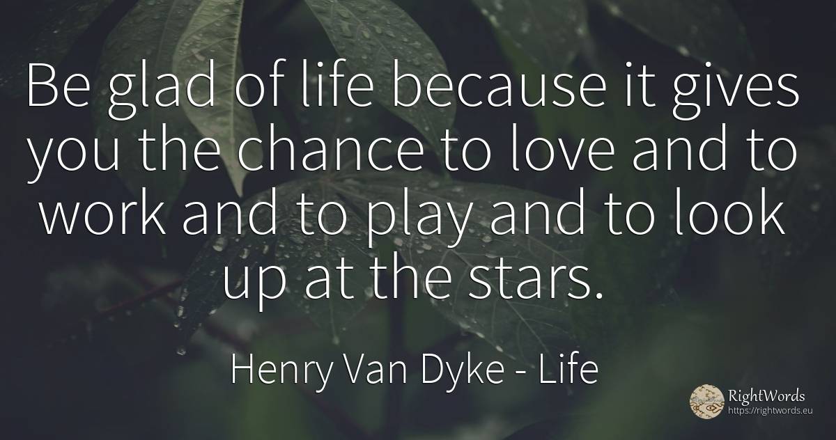 Be glad of life because it gives you the chance to love... - Henry Van Dyke, quote about life, celebrity, stars, chance, work, love