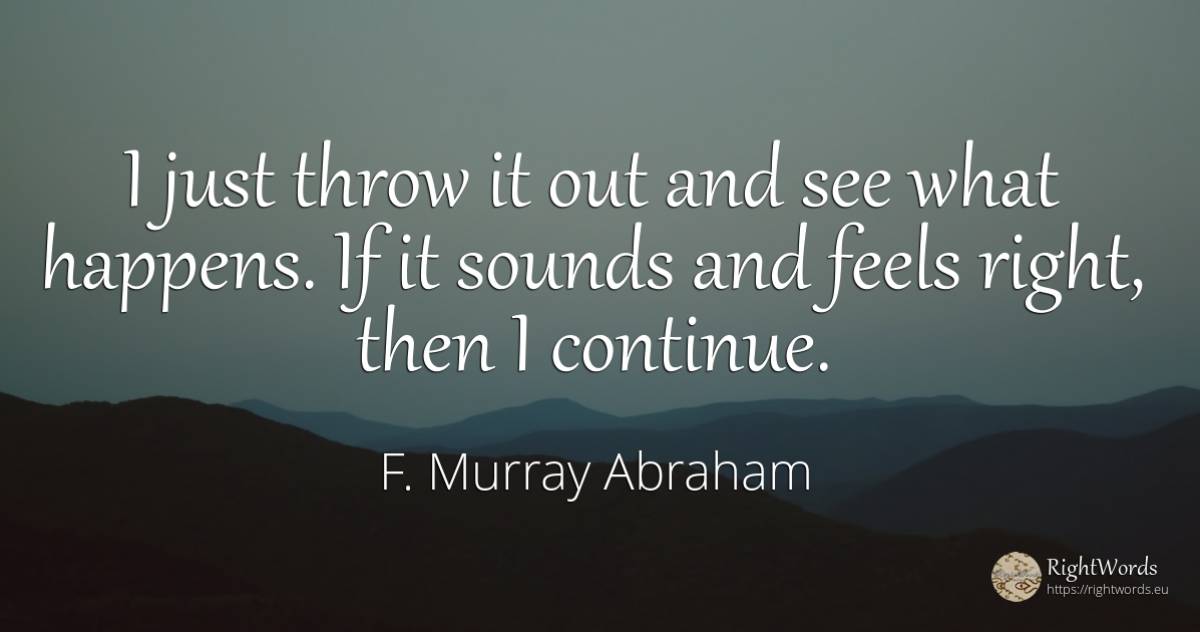 I just throw it out and see what happens. If it sounds... - F. Murray Abraham, quote about rightness