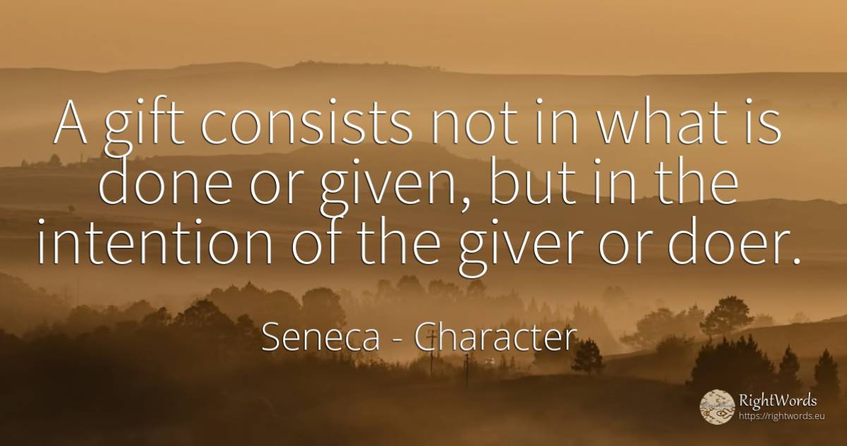 A gift consists not in what is done or given, but in the... - Seneca (Seneca The Younger), quote about character, intention, gifts