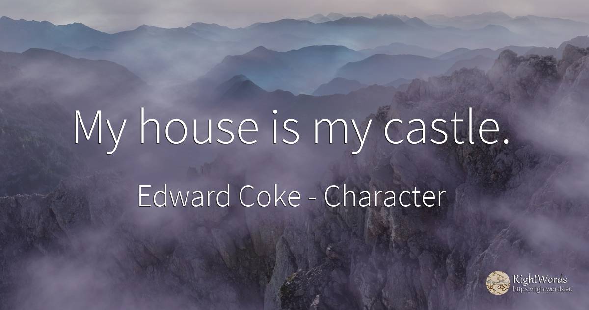 My house is my castle. - Edward Coke, quote about character, home, house