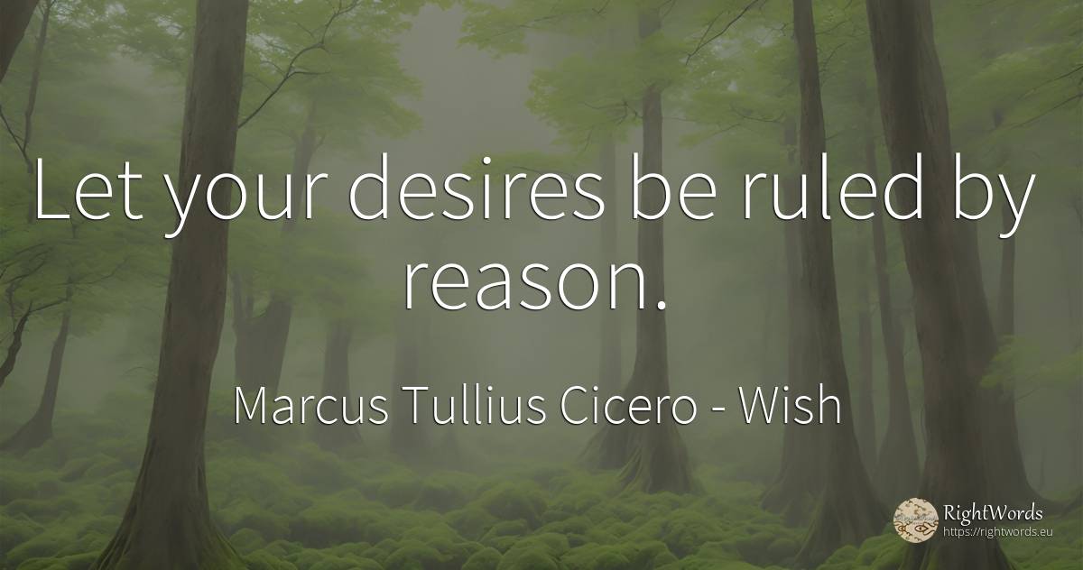 Let your desires be ruled by reason. - Marcus Tullius Cicero, quote about wish, reason