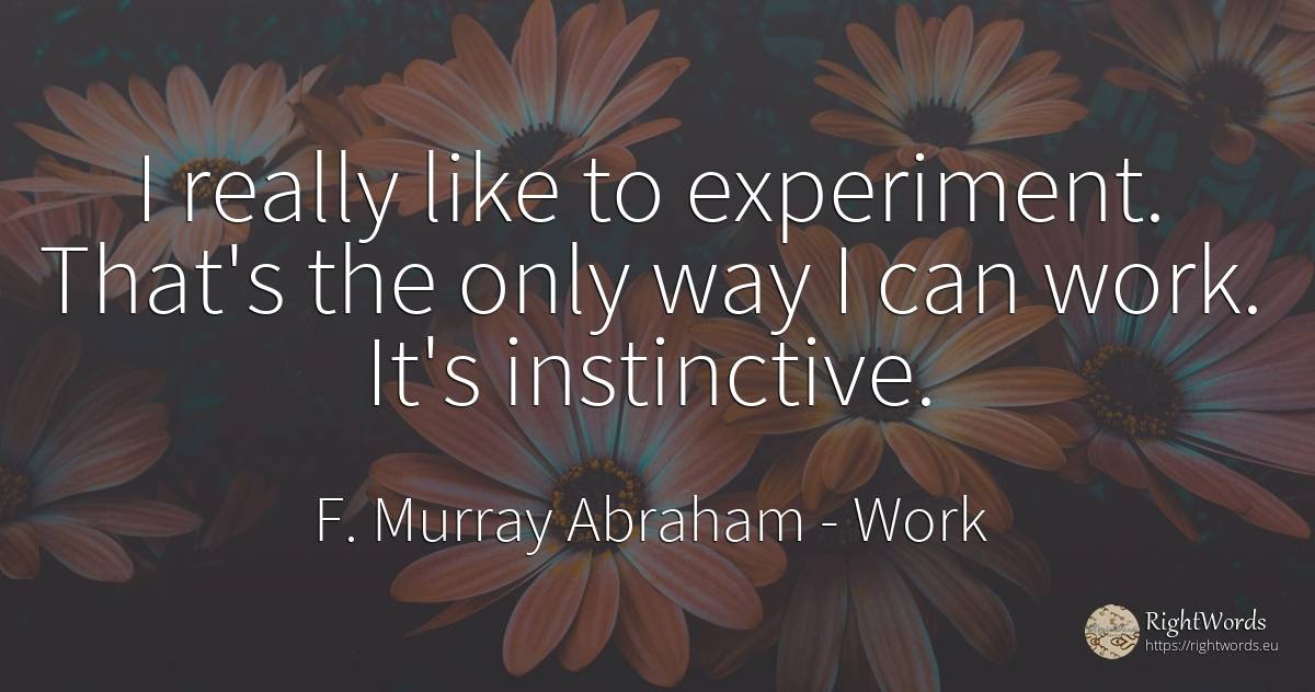 I really like to experiment. That's the only way I can... - F. Murray Abraham, quote about work