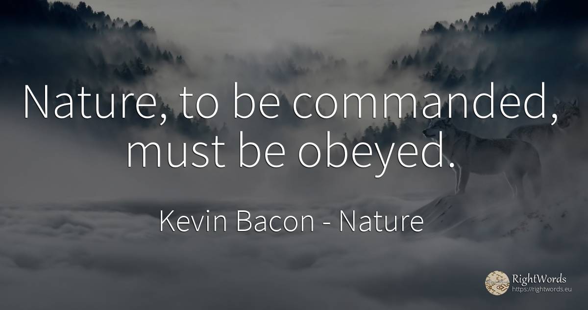 Nature, to be commanded, must be obeyed. - Kevin Bacon, quote about nature